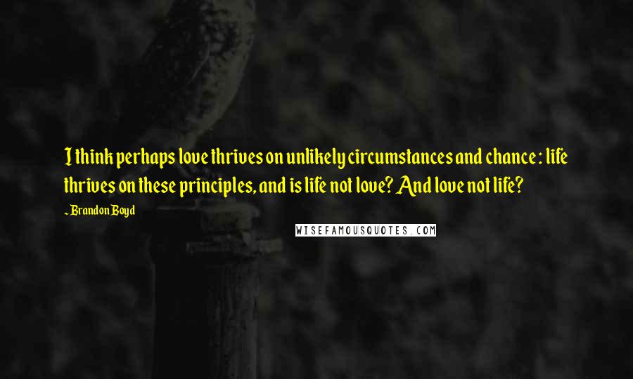 Brandon Boyd Quotes: I think perhaps love thrives on unlikely circumstances and chance : life thrives on these principles, and is life not love? And love not life?