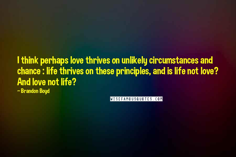 Brandon Boyd Quotes: I think perhaps love thrives on unlikely circumstances and chance : life thrives on these principles, and is life not love? And love not life?