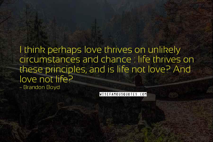 Brandon Boyd Quotes: I think perhaps love thrives on unlikely circumstances and chance : life thrives on these principles, and is life not love? And love not life?