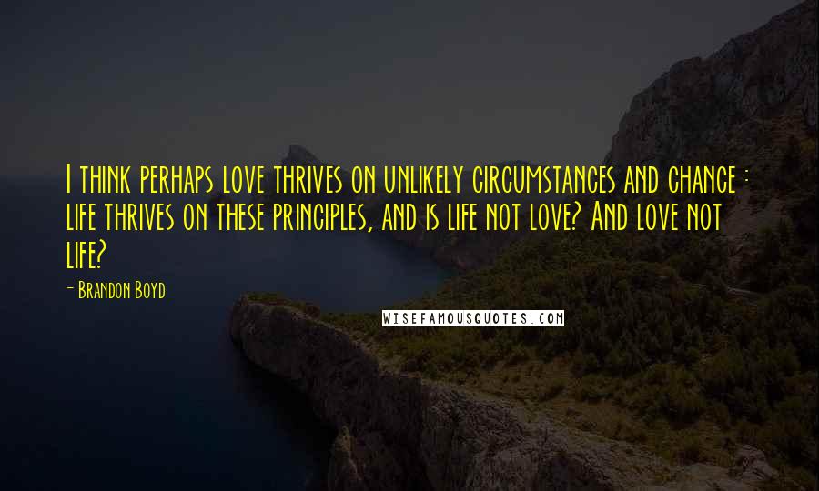 Brandon Boyd Quotes: I think perhaps love thrives on unlikely circumstances and chance : life thrives on these principles, and is life not love? And love not life?