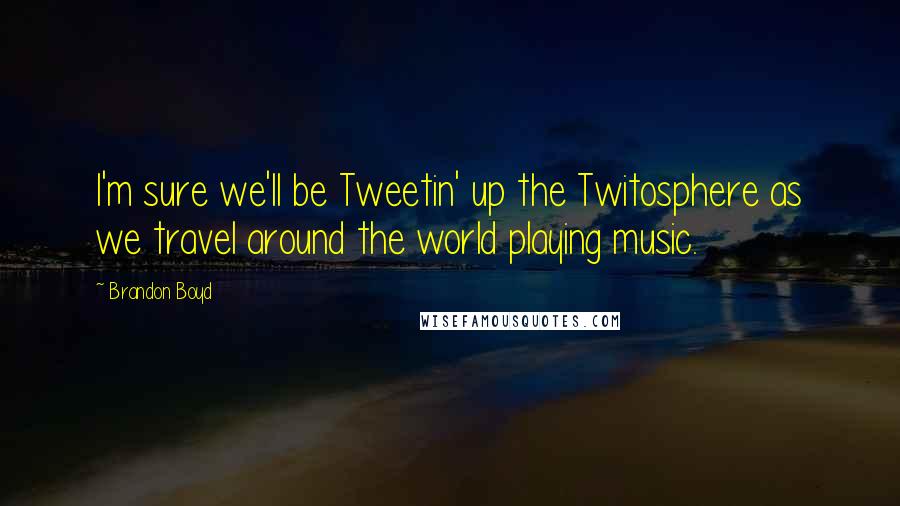 Brandon Boyd Quotes: I'm sure we'll be Tweetin' up the Twitosphere as we travel around the world playing music.