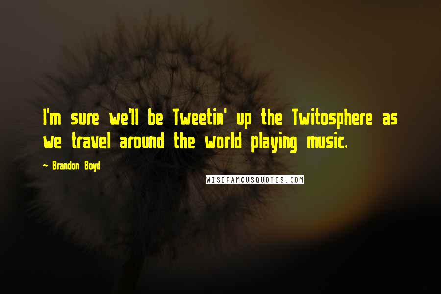 Brandon Boyd Quotes: I'm sure we'll be Tweetin' up the Twitosphere as we travel around the world playing music.