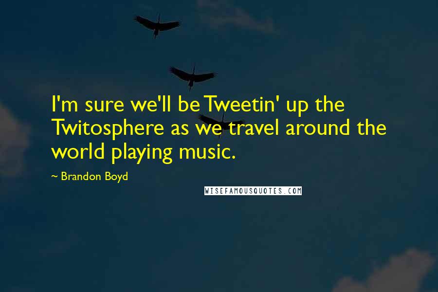 Brandon Boyd Quotes: I'm sure we'll be Tweetin' up the Twitosphere as we travel around the world playing music.