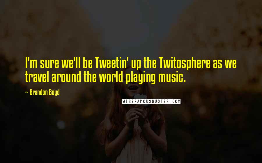 Brandon Boyd Quotes: I'm sure we'll be Tweetin' up the Twitosphere as we travel around the world playing music.