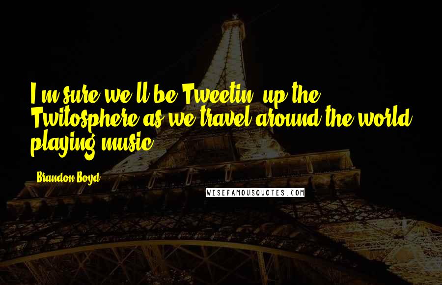 Brandon Boyd Quotes: I'm sure we'll be Tweetin' up the Twitosphere as we travel around the world playing music.