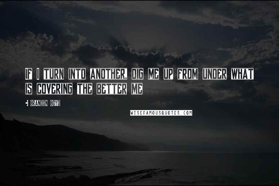 Brandon Boyd Quotes: If I turn into another, dig me up from under what is covering the better me