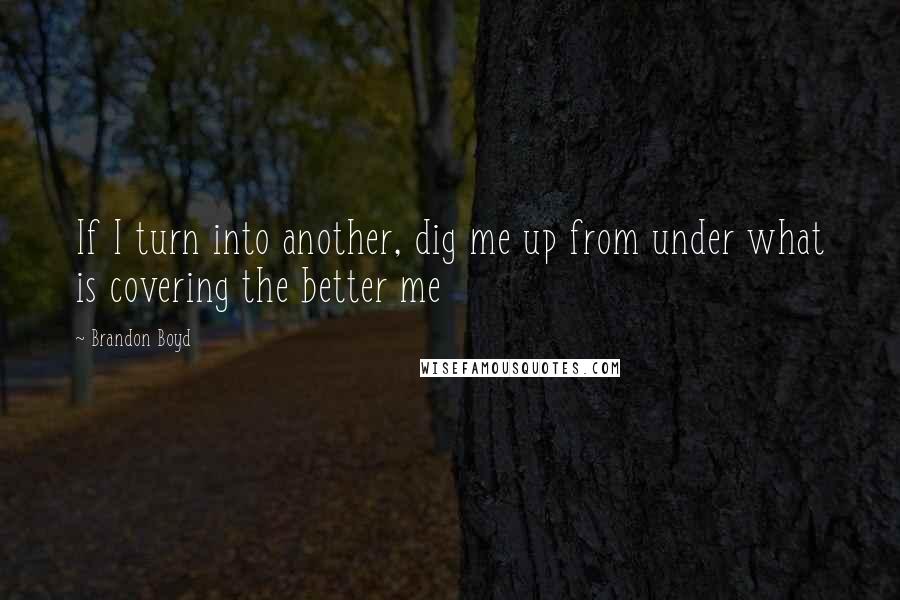 Brandon Boyd Quotes: If I turn into another, dig me up from under what is covering the better me