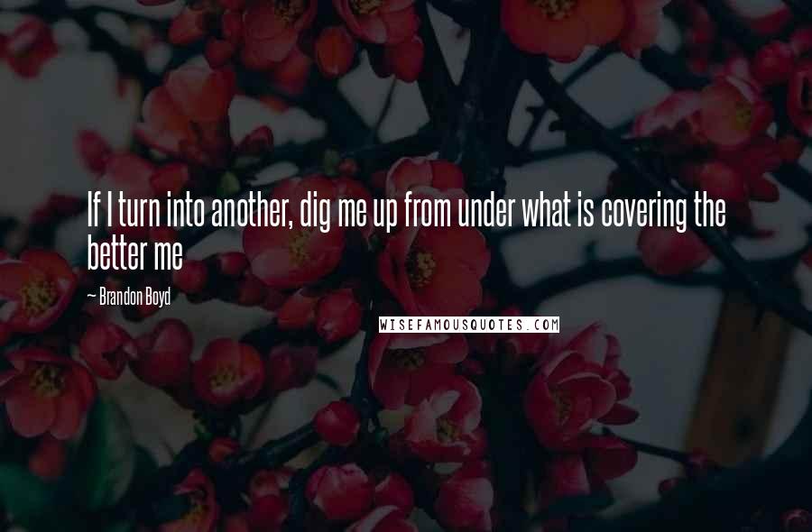 Brandon Boyd Quotes: If I turn into another, dig me up from under what is covering the better me