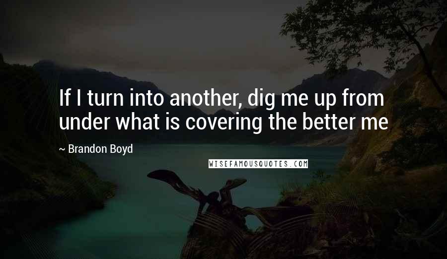 Brandon Boyd Quotes: If I turn into another, dig me up from under what is covering the better me