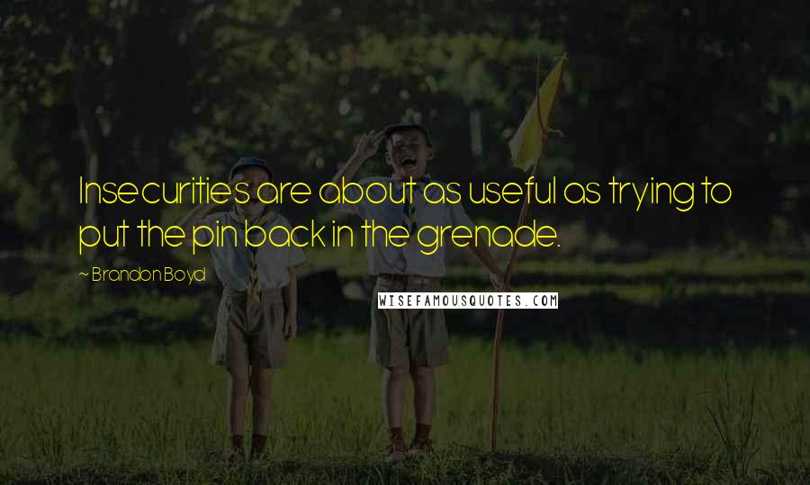 Brandon Boyd Quotes: Insecurities are about as useful as trying to put the pin back in the grenade.