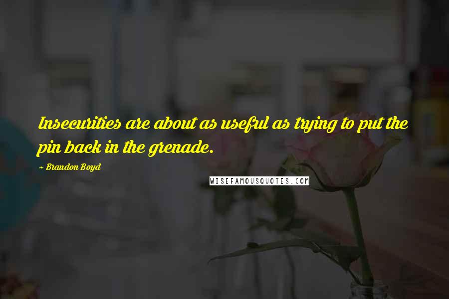 Brandon Boyd Quotes: Insecurities are about as useful as trying to put the pin back in the grenade.