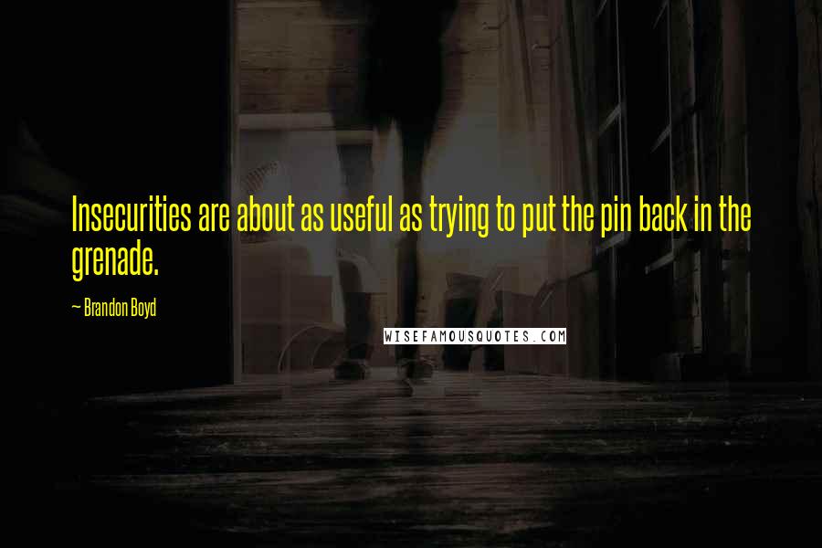 Brandon Boyd Quotes: Insecurities are about as useful as trying to put the pin back in the grenade.