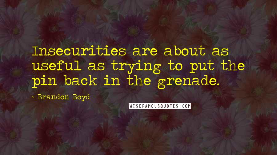 Brandon Boyd Quotes: Insecurities are about as useful as trying to put the pin back in the grenade.