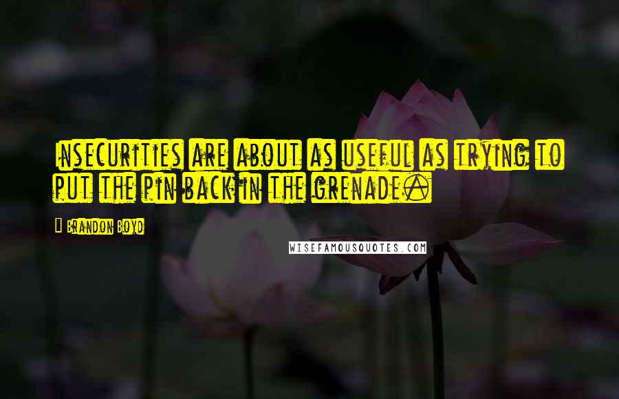 Brandon Boyd Quotes: Insecurities are about as useful as trying to put the pin back in the grenade.
