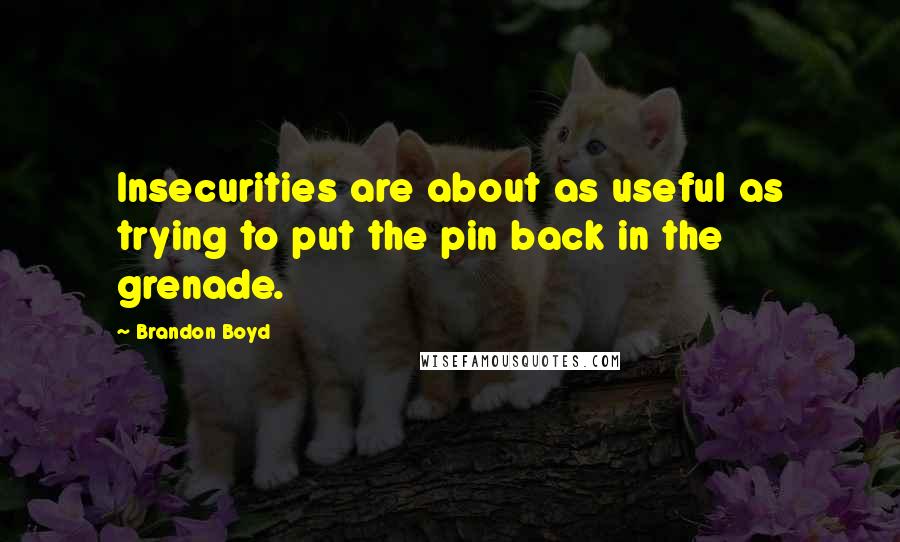 Brandon Boyd Quotes: Insecurities are about as useful as trying to put the pin back in the grenade.