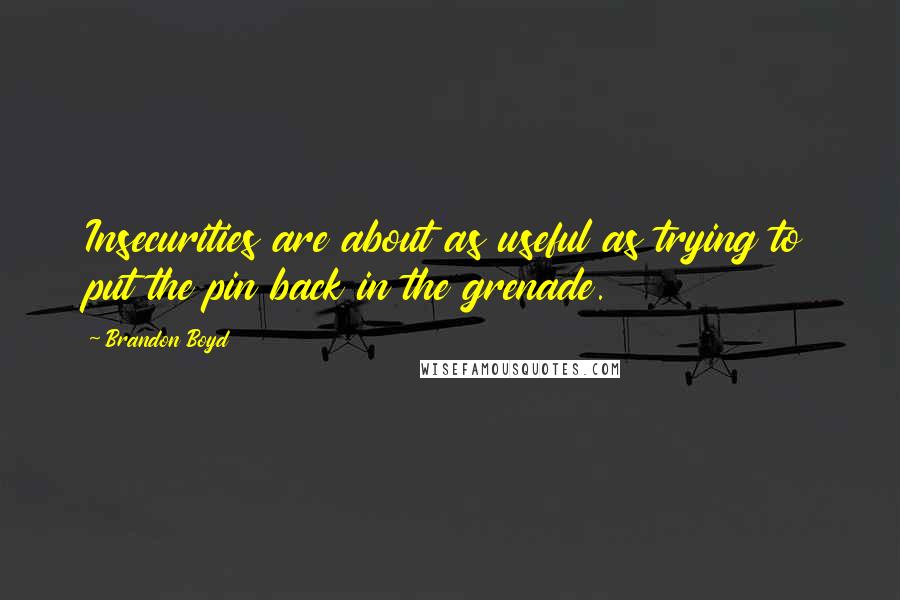 Brandon Boyd Quotes: Insecurities are about as useful as trying to put the pin back in the grenade.