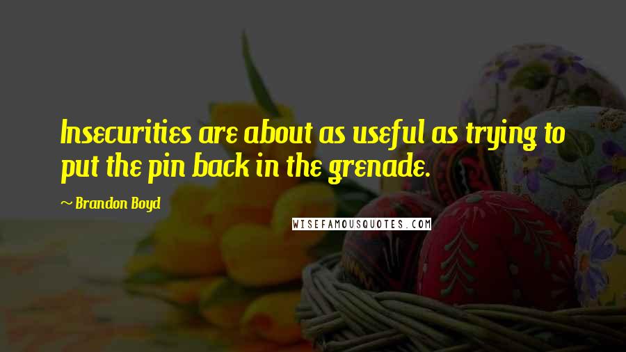 Brandon Boyd Quotes: Insecurities are about as useful as trying to put the pin back in the grenade.