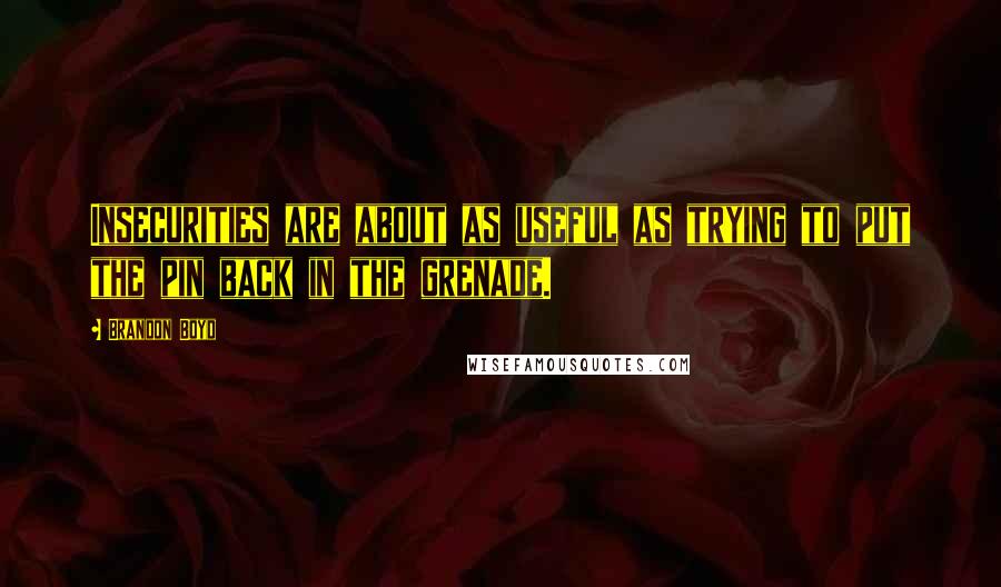 Brandon Boyd Quotes: Insecurities are about as useful as trying to put the pin back in the grenade.