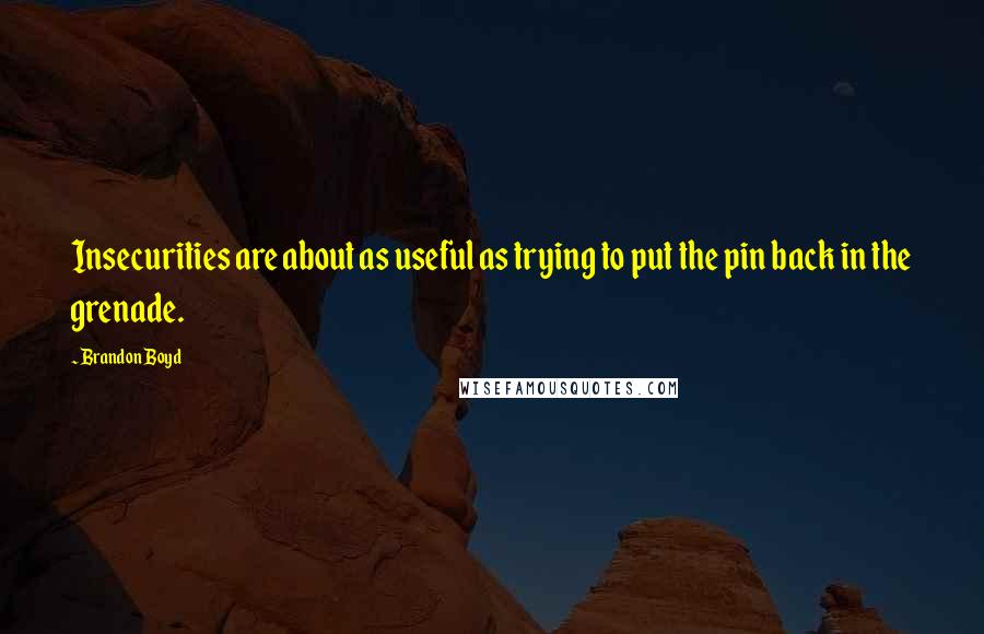 Brandon Boyd Quotes: Insecurities are about as useful as trying to put the pin back in the grenade.
