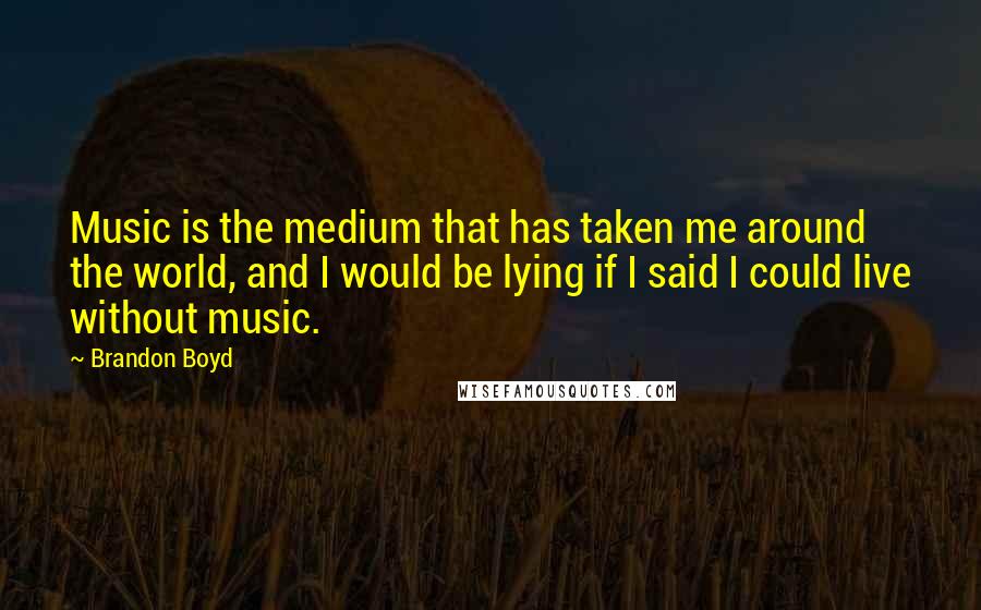 Brandon Boyd Quotes: Music is the medium that has taken me around the world, and I would be lying if I said I could live without music.