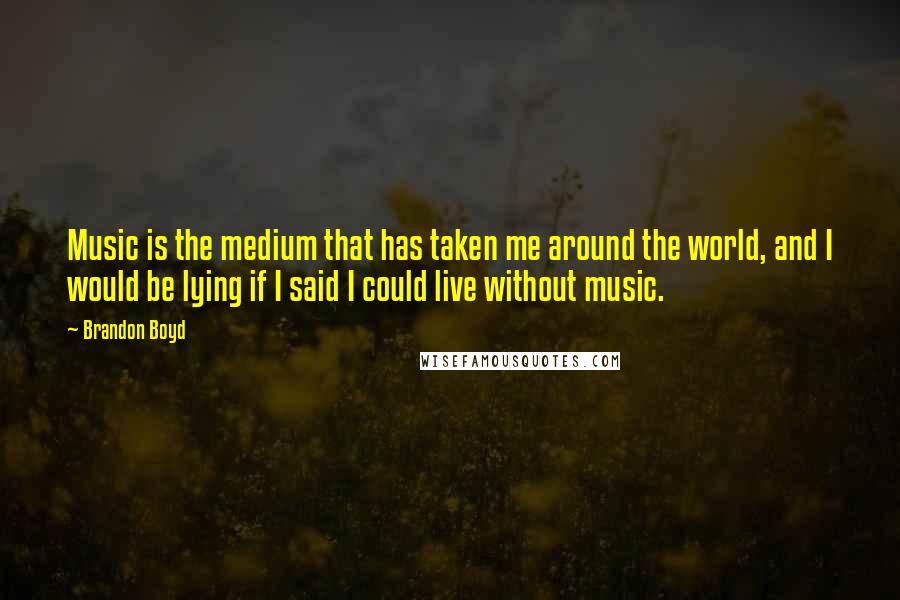 Brandon Boyd Quotes: Music is the medium that has taken me around the world, and I would be lying if I said I could live without music.