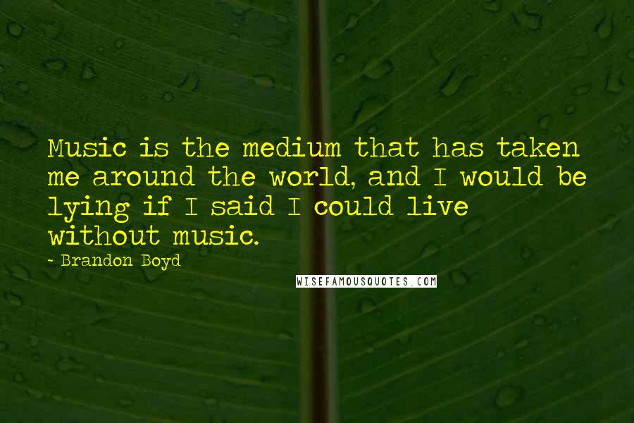 Brandon Boyd Quotes: Music is the medium that has taken me around the world, and I would be lying if I said I could live without music.