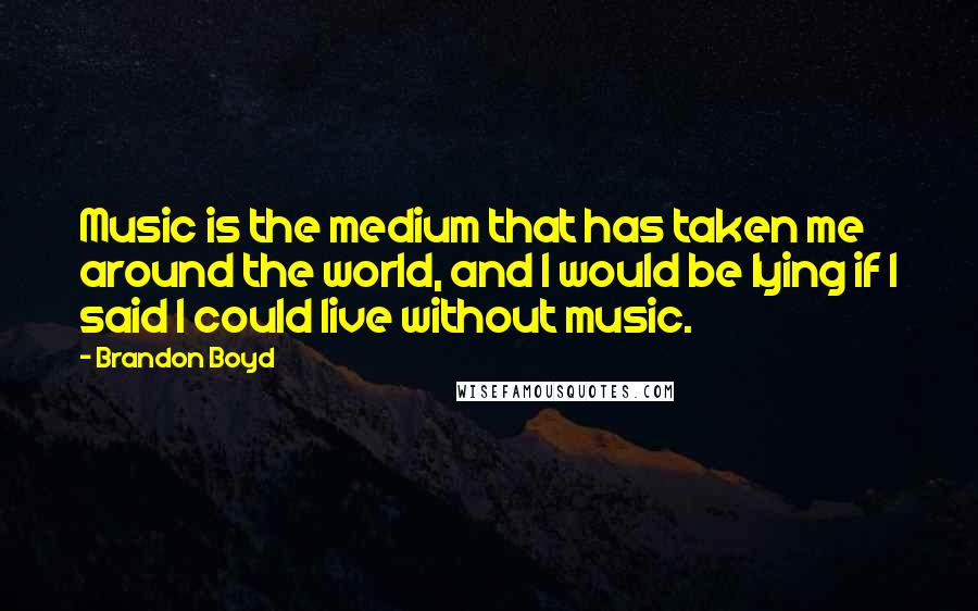 Brandon Boyd Quotes: Music is the medium that has taken me around the world, and I would be lying if I said I could live without music.