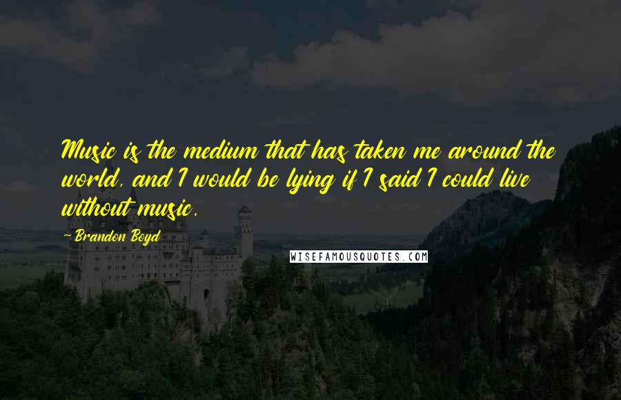 Brandon Boyd Quotes: Music is the medium that has taken me around the world, and I would be lying if I said I could live without music.