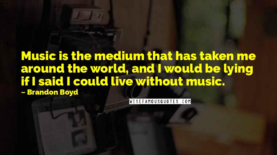 Brandon Boyd Quotes: Music is the medium that has taken me around the world, and I would be lying if I said I could live without music.