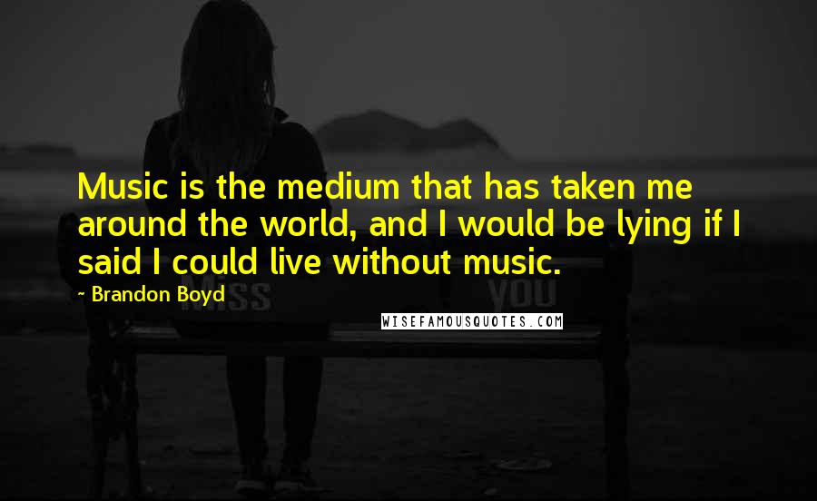 Brandon Boyd Quotes: Music is the medium that has taken me around the world, and I would be lying if I said I could live without music.