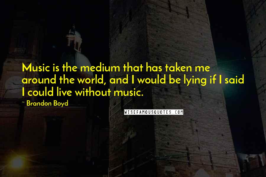 Brandon Boyd Quotes: Music is the medium that has taken me around the world, and I would be lying if I said I could live without music.