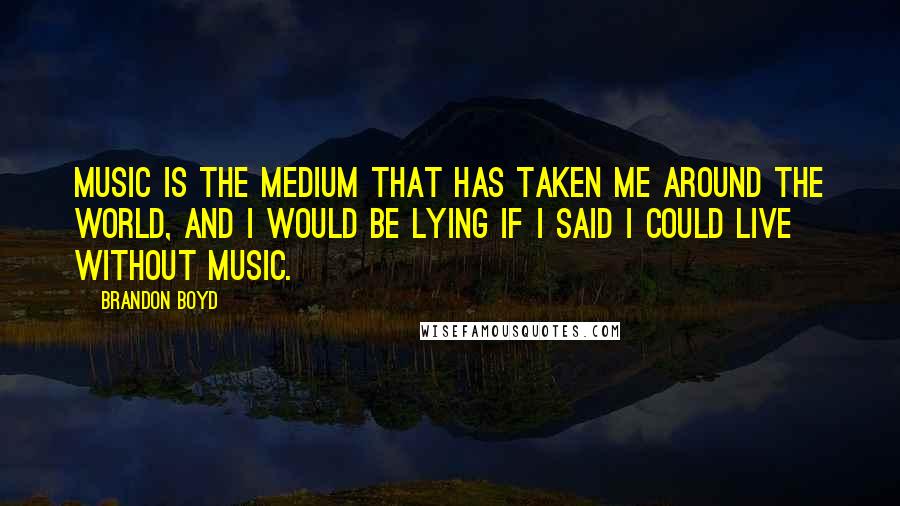 Brandon Boyd Quotes: Music is the medium that has taken me around the world, and I would be lying if I said I could live without music.