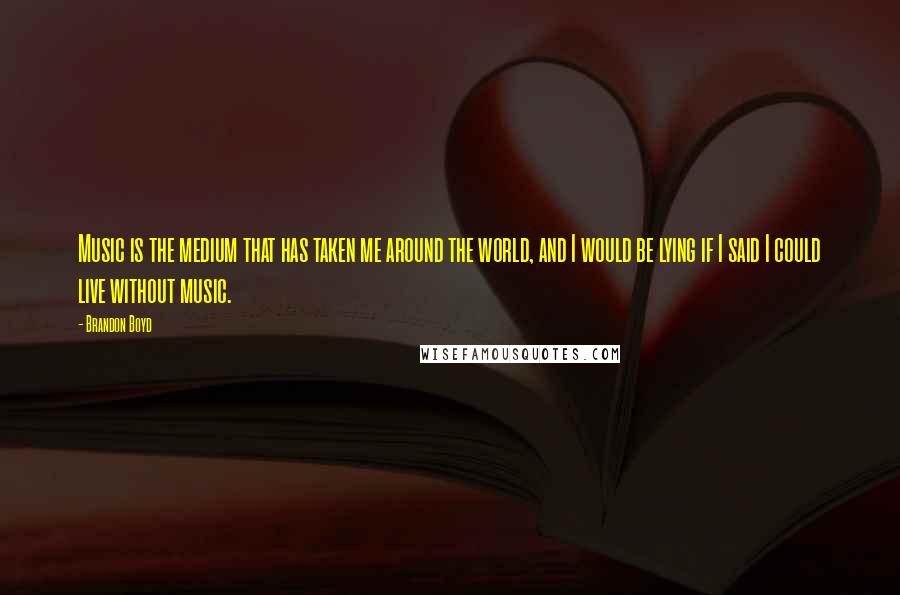 Brandon Boyd Quotes: Music is the medium that has taken me around the world, and I would be lying if I said I could live without music.