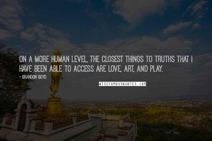 Brandon Boyd Quotes: On a more human level, the closest things to truths that I have been able to access are Love, Art, and Play.