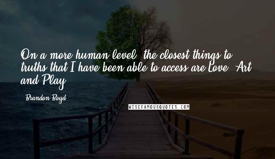 Brandon Boyd Quotes: On a more human level, the closest things to truths that I have been able to access are Love, Art, and Play.