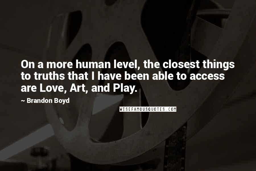 Brandon Boyd Quotes: On a more human level, the closest things to truths that I have been able to access are Love, Art, and Play.