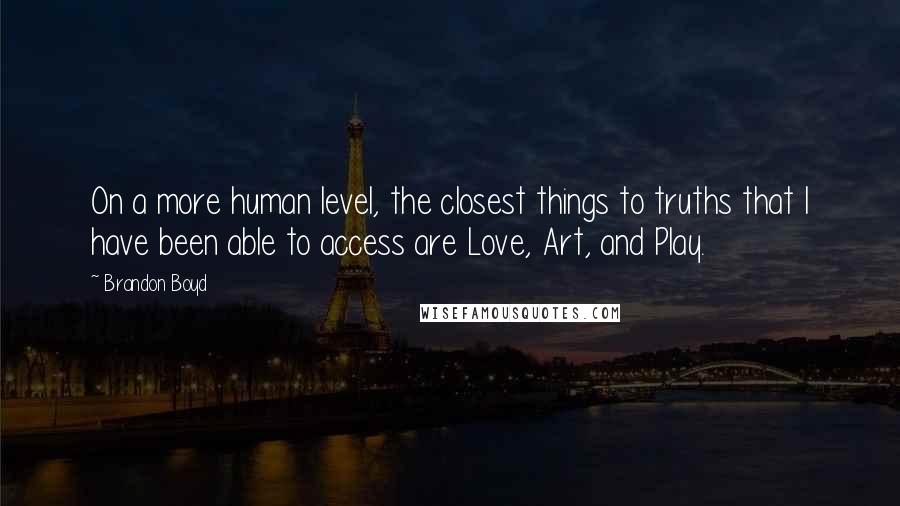 Brandon Boyd Quotes: On a more human level, the closest things to truths that I have been able to access are Love, Art, and Play.