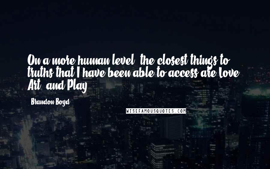 Brandon Boyd Quotes: On a more human level, the closest things to truths that I have been able to access are Love, Art, and Play.