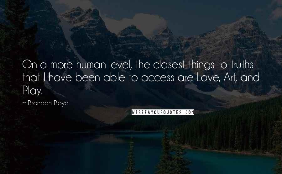 Brandon Boyd Quotes: On a more human level, the closest things to truths that I have been able to access are Love, Art, and Play.