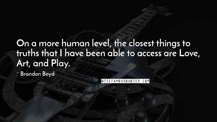 Brandon Boyd Quotes: On a more human level, the closest things to truths that I have been able to access are Love, Art, and Play.