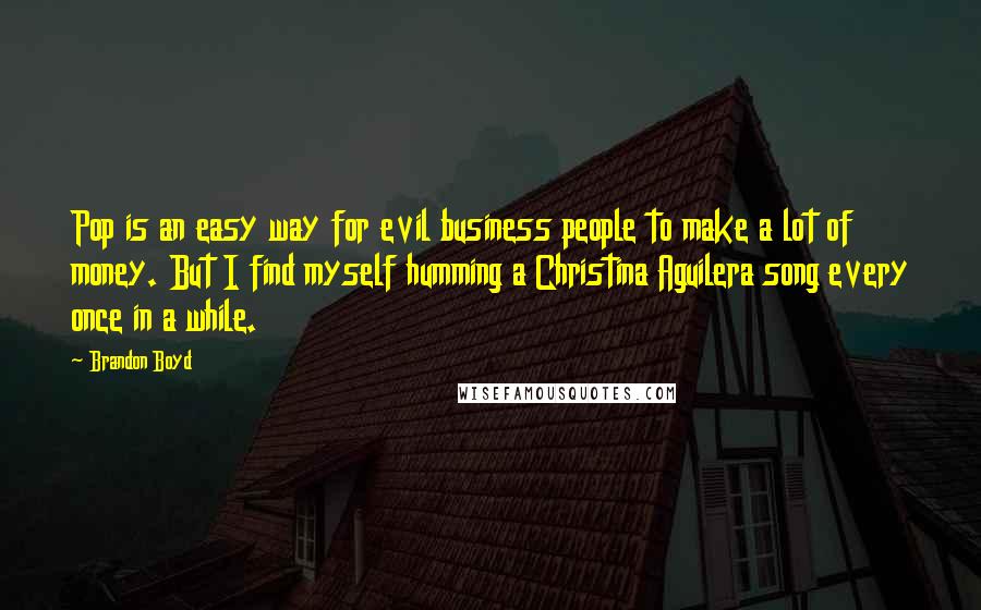 Brandon Boyd Quotes: Pop is an easy way for evil business people to make a lot of money. But I find myself humming a Christina Aguilera song every once in a while.