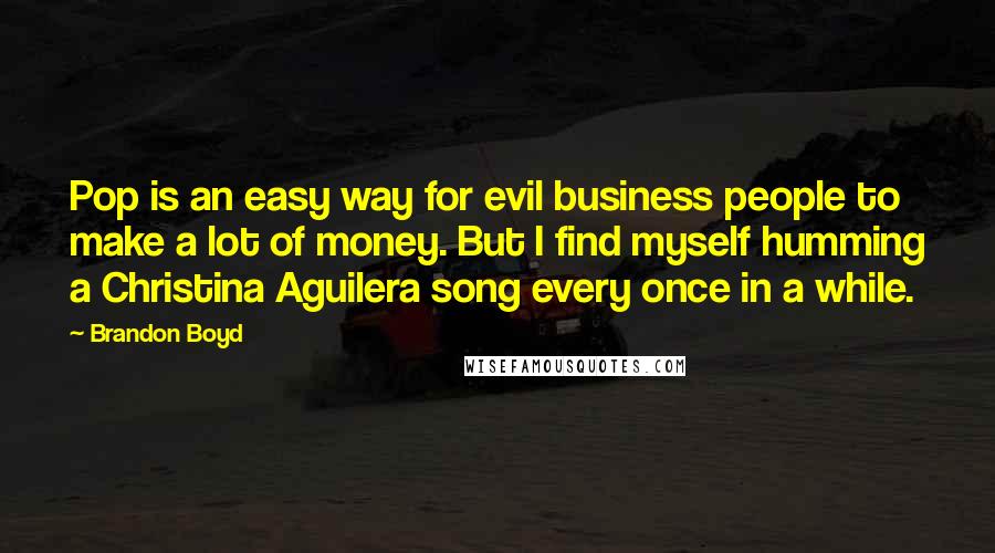 Brandon Boyd Quotes: Pop is an easy way for evil business people to make a lot of money. But I find myself humming a Christina Aguilera song every once in a while.