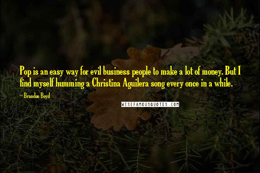 Brandon Boyd Quotes: Pop is an easy way for evil business people to make a lot of money. But I find myself humming a Christina Aguilera song every once in a while.