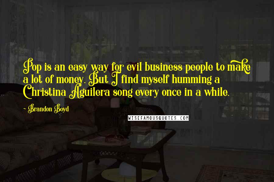 Brandon Boyd Quotes: Pop is an easy way for evil business people to make a lot of money. But I find myself humming a Christina Aguilera song every once in a while.