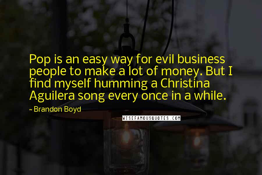 Brandon Boyd Quotes: Pop is an easy way for evil business people to make a lot of money. But I find myself humming a Christina Aguilera song every once in a while.