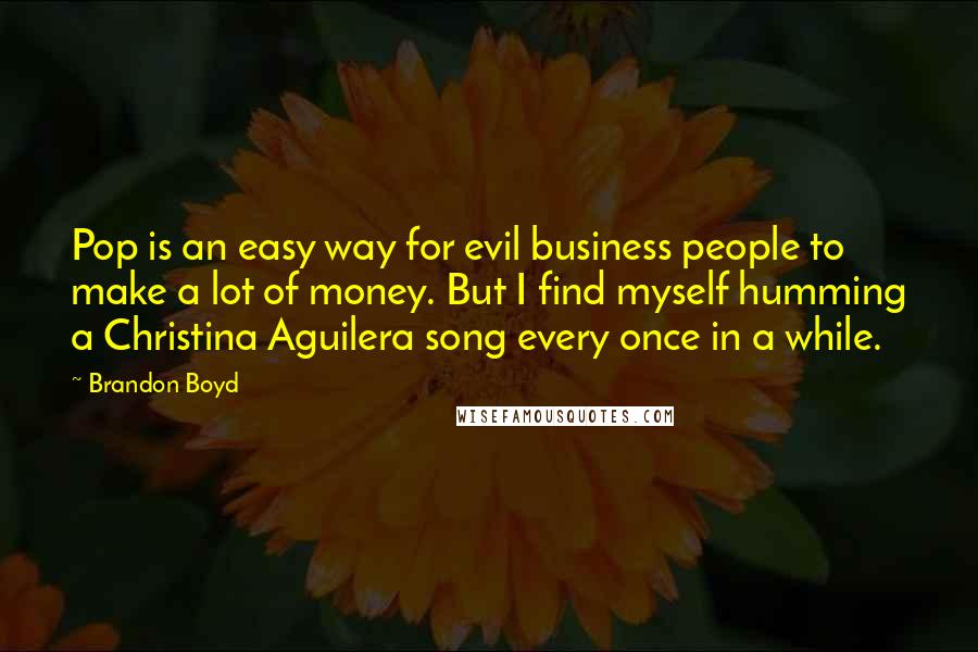 Brandon Boyd Quotes: Pop is an easy way for evil business people to make a lot of money. But I find myself humming a Christina Aguilera song every once in a while.