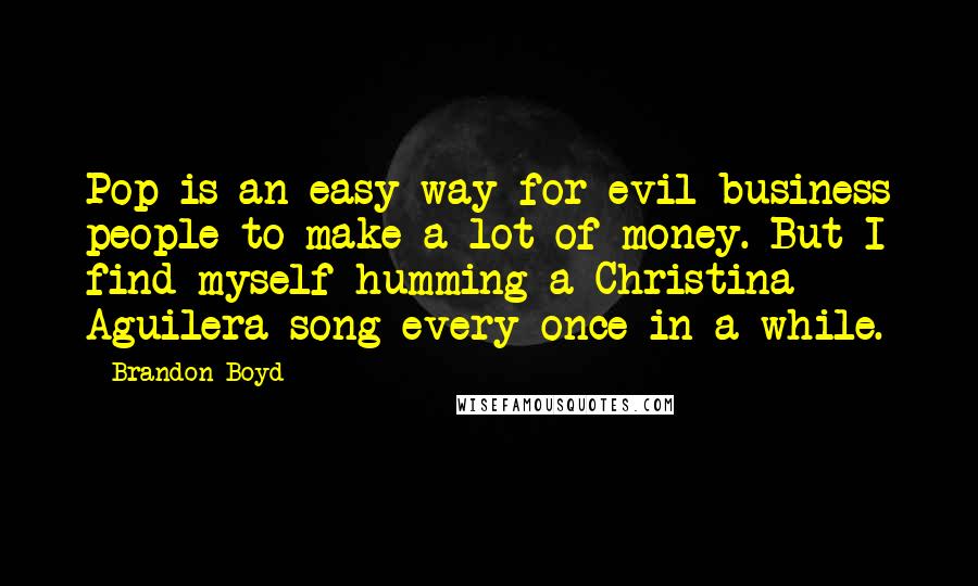 Brandon Boyd Quotes: Pop is an easy way for evil business people to make a lot of money. But I find myself humming a Christina Aguilera song every once in a while.