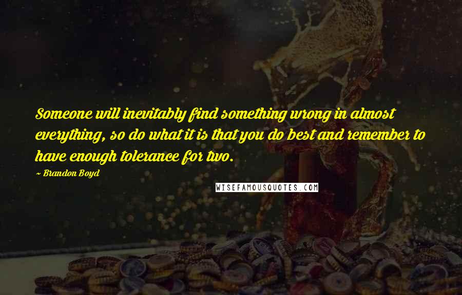 Brandon Boyd Quotes: Someone will inevitably find something wrong in almost everything, so do what it is that you do best and remember to have enough tolerance for two.