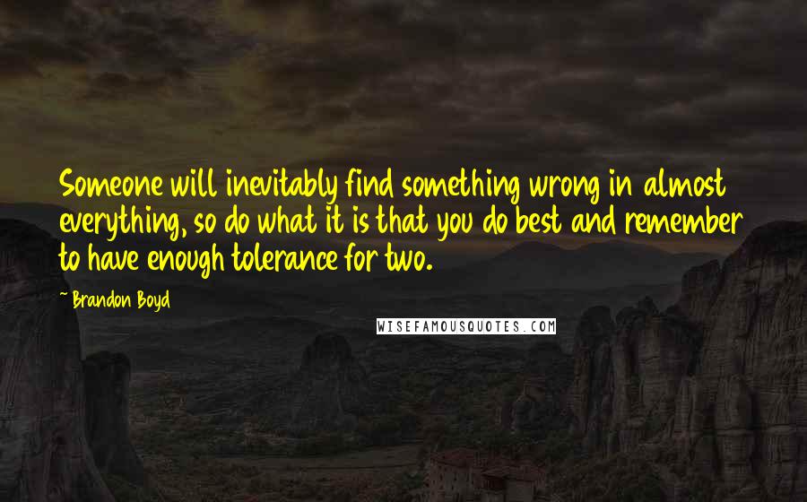 Brandon Boyd Quotes: Someone will inevitably find something wrong in almost everything, so do what it is that you do best and remember to have enough tolerance for two.