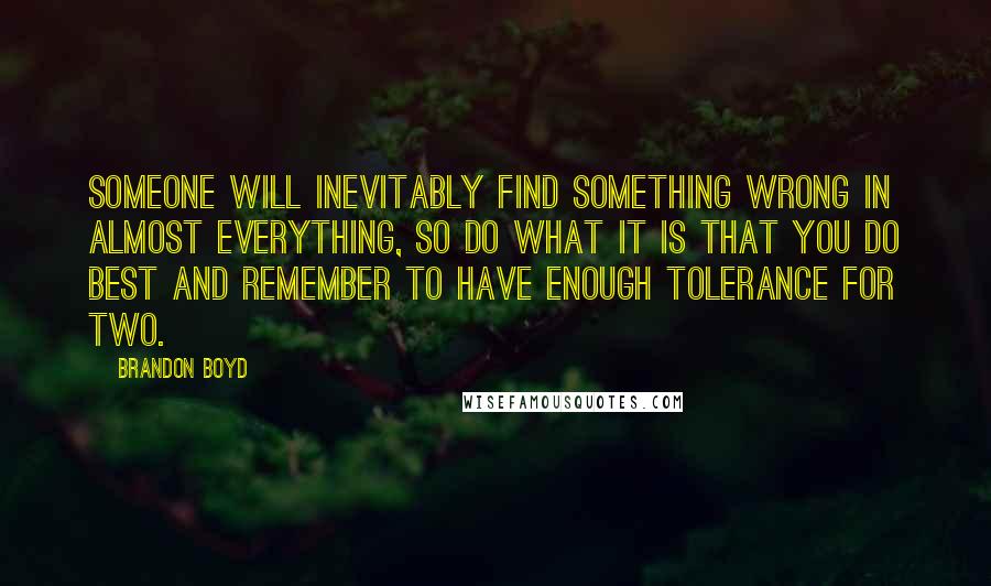 Brandon Boyd Quotes: Someone will inevitably find something wrong in almost everything, so do what it is that you do best and remember to have enough tolerance for two.